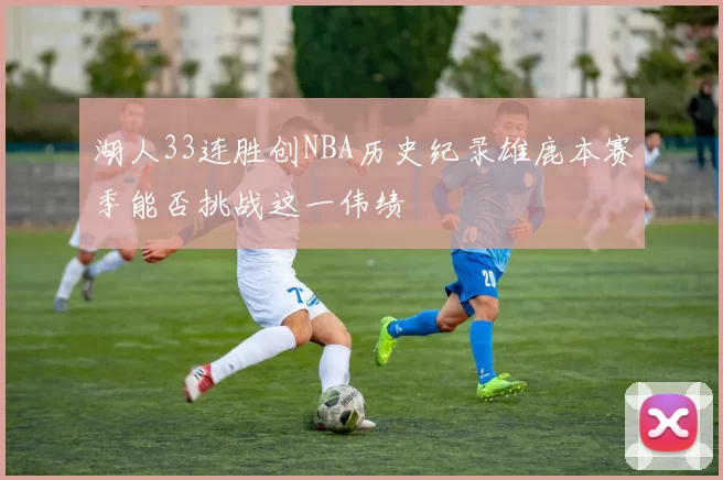 湖人33连胜创NBA历史纪录雄鹿本赛季能否挑战这一伟绩