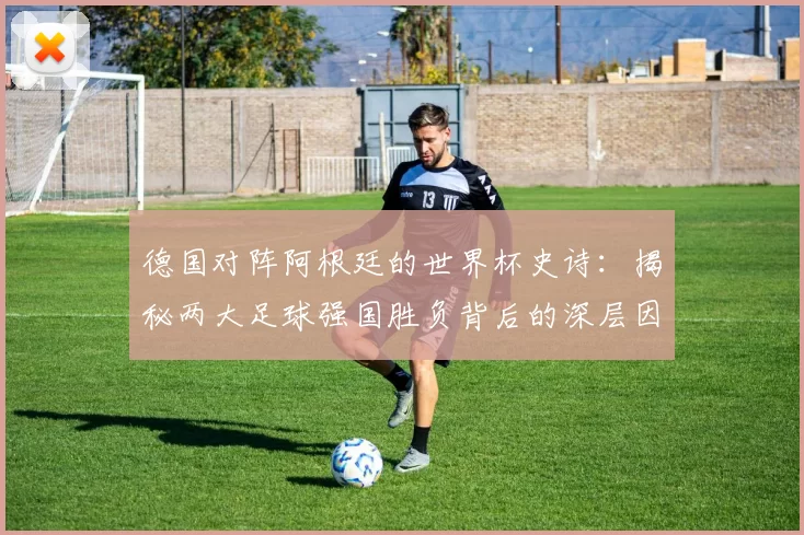 德国对阵阿根廷的世界杯史诗:揭秘两大足球强国胜负背后的深层因素