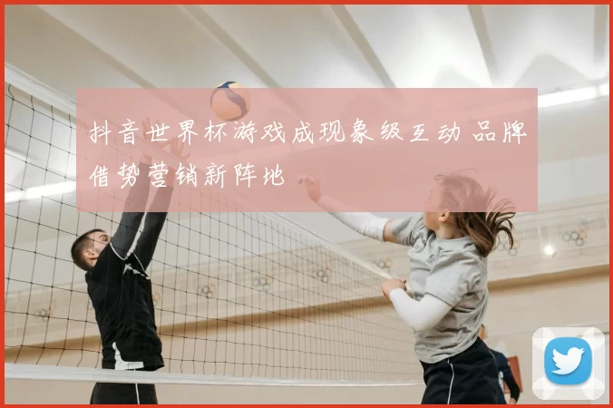 抖音世界杯游戏成现象级互动 品牌借势营销新阵地