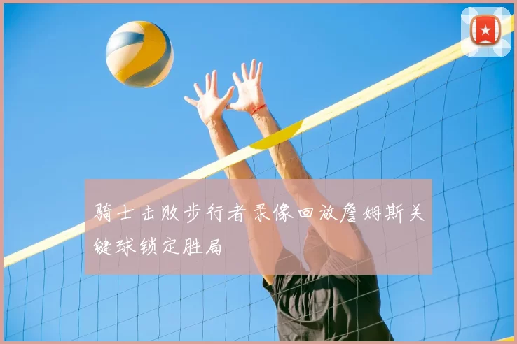骑士击败步行者录像回放詹姆斯关键球锁定胜局