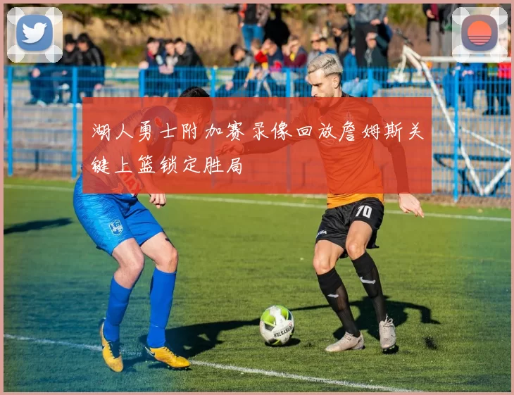 湖人勇士附加赛录像回放詹姆斯关键上篮锁定胜局