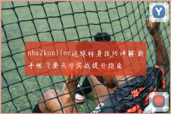 nba2konline运球转身技巧详解 新手练习要点与实战提升指南