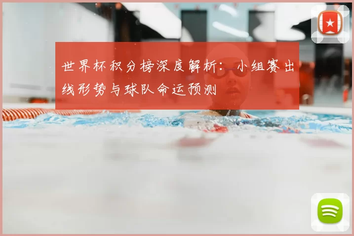 世界杯积分榜深度解析：小组赛出线形势与球队命运预测