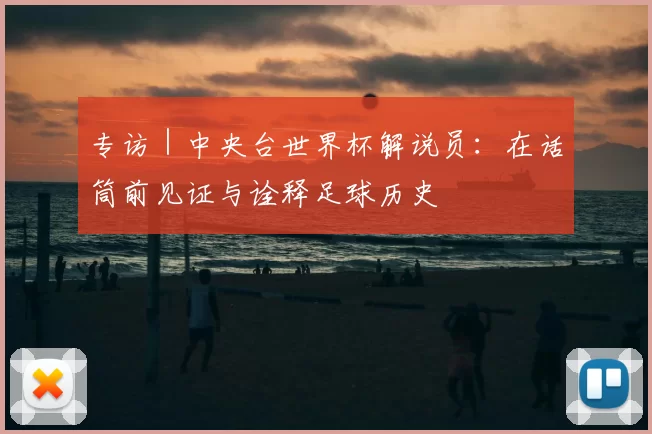 专访｜中央台世界杯解说员：在话筒前见证与诠释足球历史