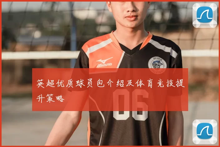 英超优质球员包介绍及体育竞技提升策略