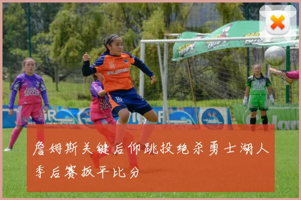詹姆斯关键后仰跳投绝杀勇士湖人季后赛扳平比分