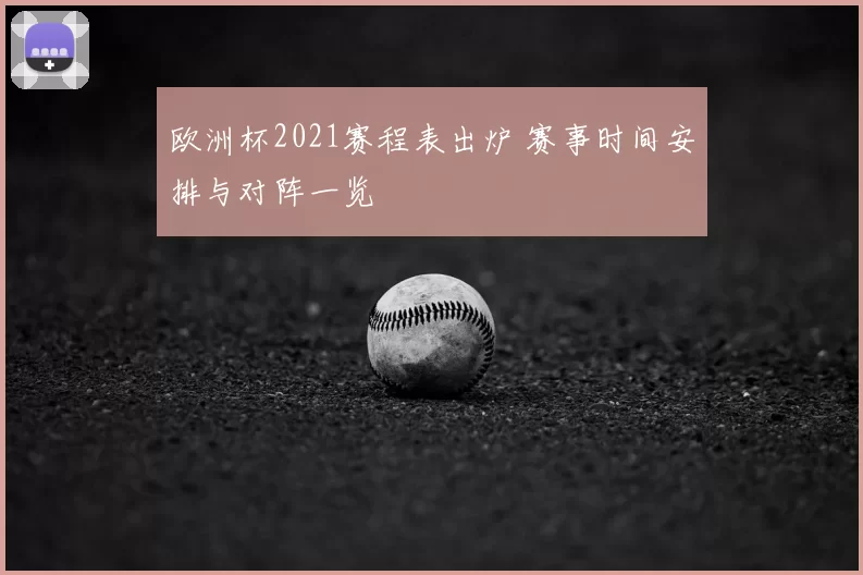 欧洲杯2021赛程表出炉 赛事时间安排与对阵一览