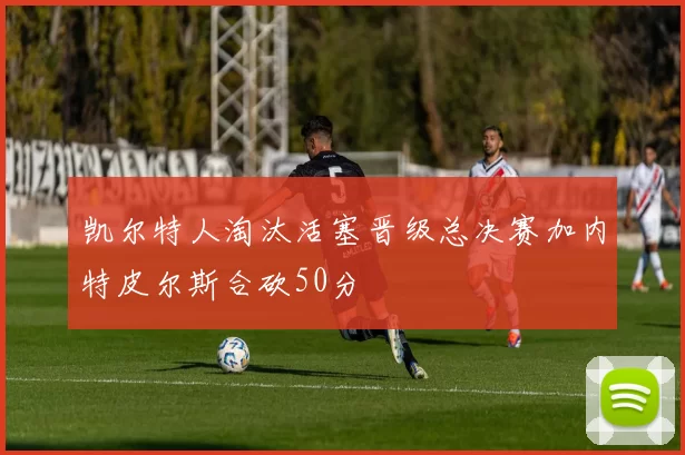 凯尔特人淘汰活塞晋级总决赛加内特皮尔斯合砍50分