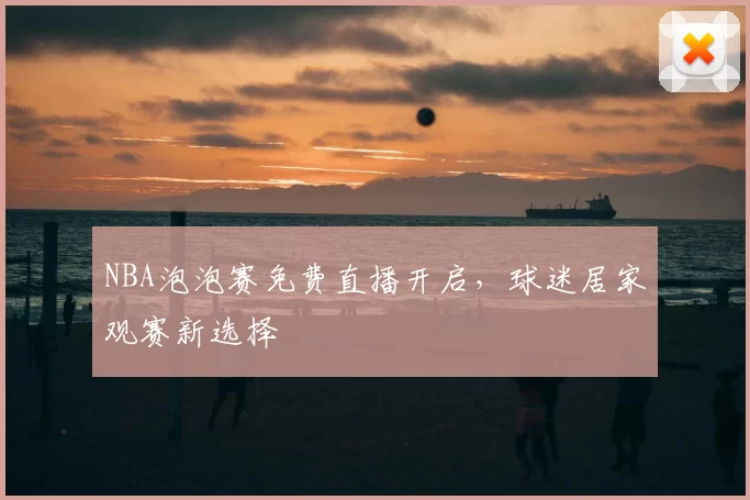 NBA泡泡赛免费直播开启，球迷居家观赛新选择