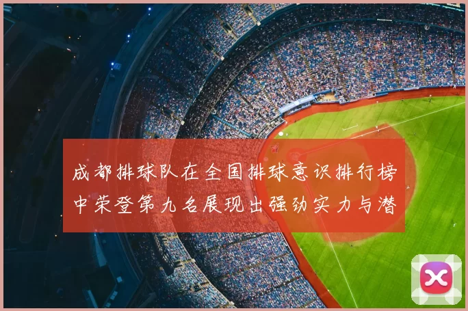 成都排球队在全国排球意识排行榜中荣登第九名展现出强劲实力与潜力
