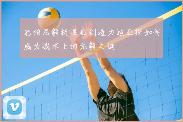 孔帕尼解析混乱创造力迪亚斯如何成为战术上的无解之谜