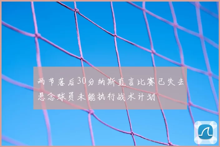 两节落后30分纳斯直言比赛已失去悬念球员未能执行战术计划