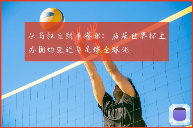 从乌拉圭到卡塔尔:历届世界杯主办国的变迁与足球全球化