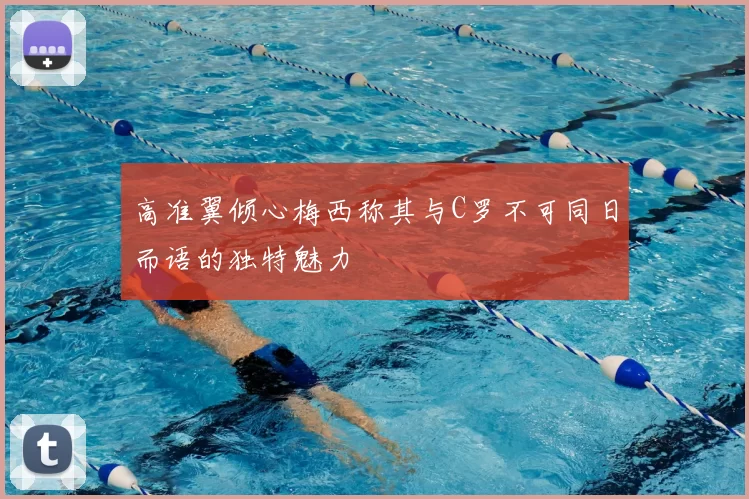 高准翼倾心梅西称其与C罗不可同日而语的独特魅力