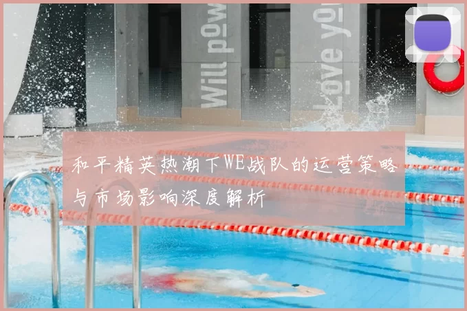 和平精英热潮下WE战队的运营策略与市场影响深度解析