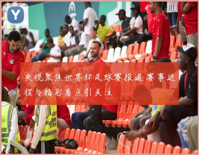 央视聚焦世界杯足球赛报道 赛事进程与精彩看点引关注