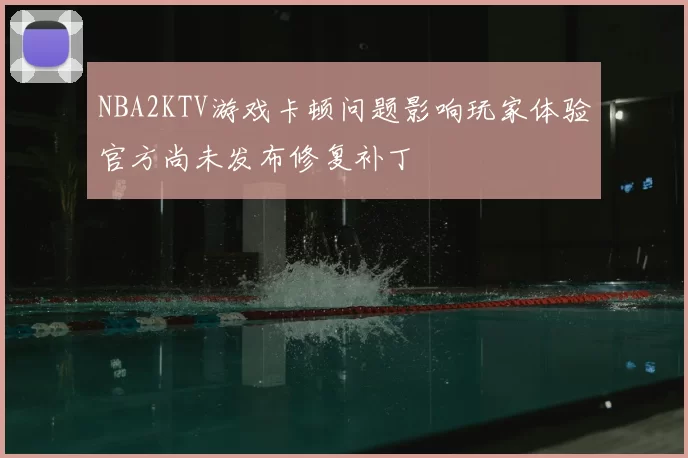 NBA2KTV游戏卡顿问题影响玩家体验官方尚未发布修复补丁