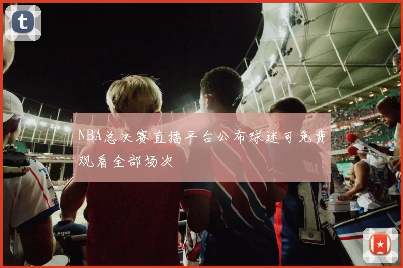 NBA总决赛直播平台公布球迷可免费观看全部场次