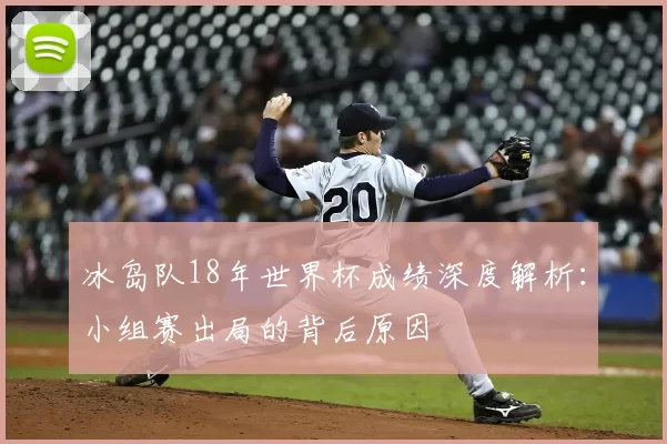 冰岛队18年世界杯成绩深度解析：小组赛出局的背后原因
