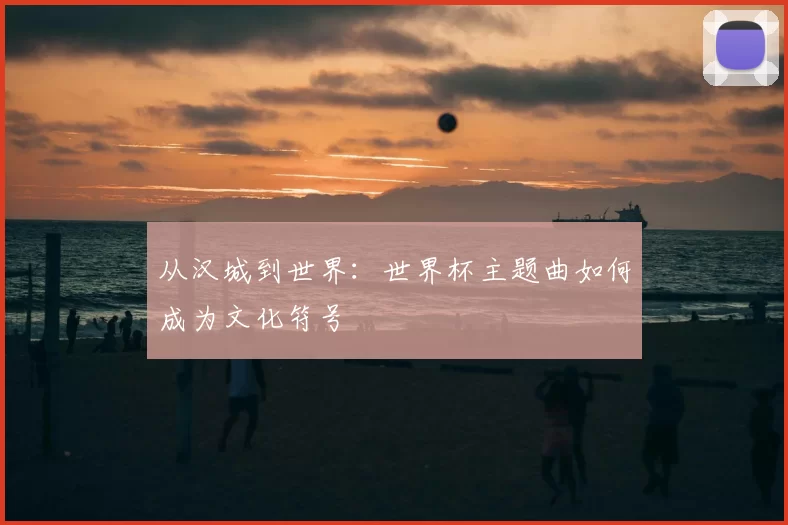 从汉城到世界:世界杯主题曲如何成为文化符号