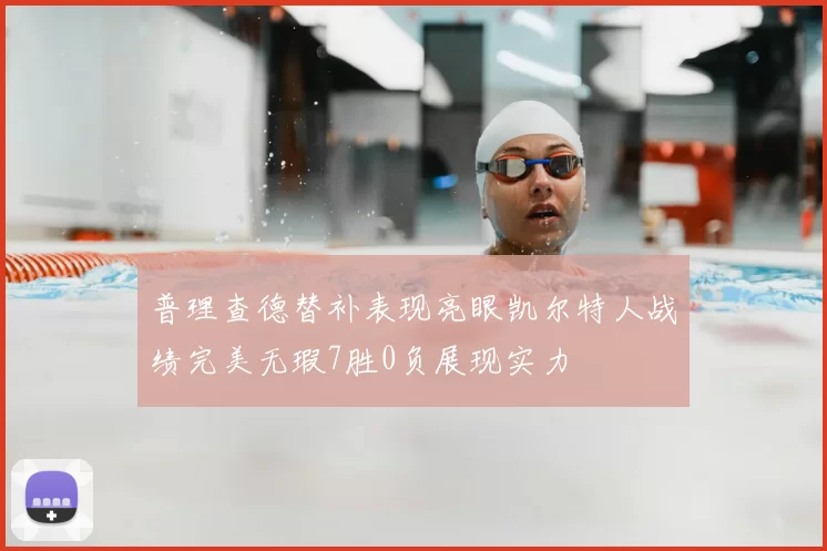 普理查德替补表现亮眼凯尔特人战绩完美无瑕7胜0负展现实力