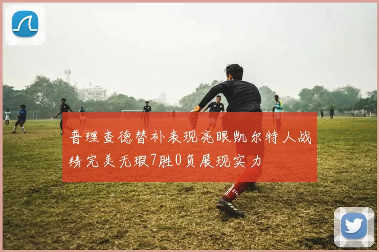 普理查德替补表现亮眼凯尔特人战绩完美无瑕7胜0负展现实力