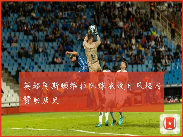 英超阿斯顿维拉队球衣设计风格与赞助历史
