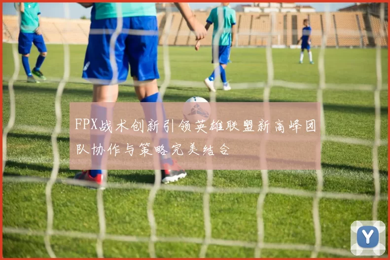 FPX战术创新引领英雄联盟新高峰团队协作与策略完美结合