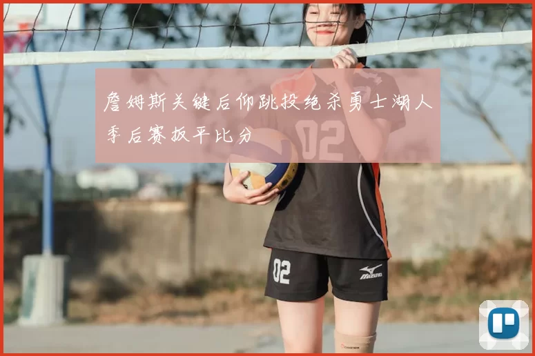 詹姆斯关键后仰跳投绝杀勇士湖人季后赛扳平比分