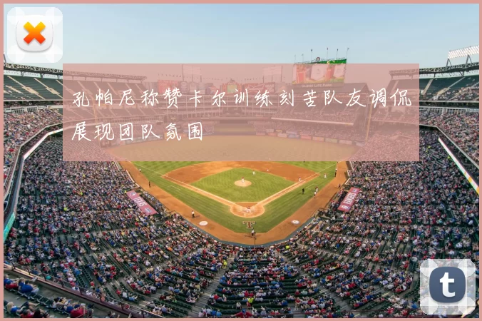 孔帕尼称赞卡尔训练刻苦队友调侃展现团队氛围
