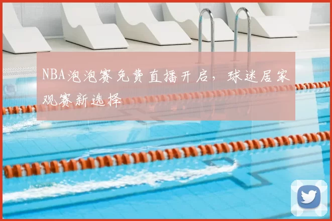 NBA泡泡赛免费直播开启，球迷居家观赛新选择