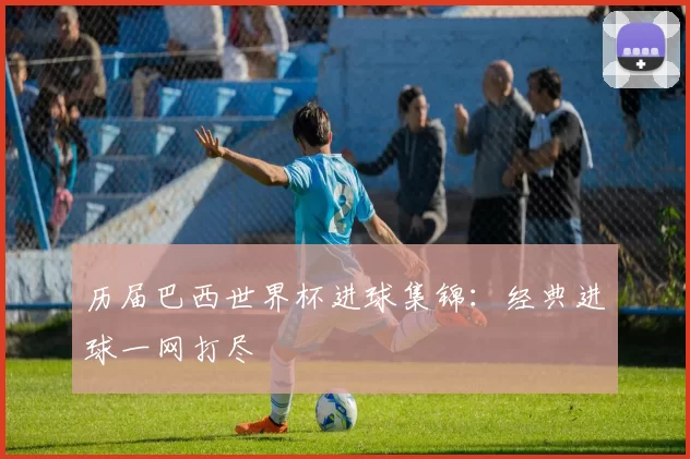 历届巴西世界杯进球集锦：经典进球一网打尽