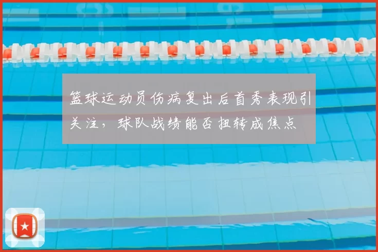 篮球运动员伤病复出后首秀表现引关注，球队战绩能否扭转成焦点