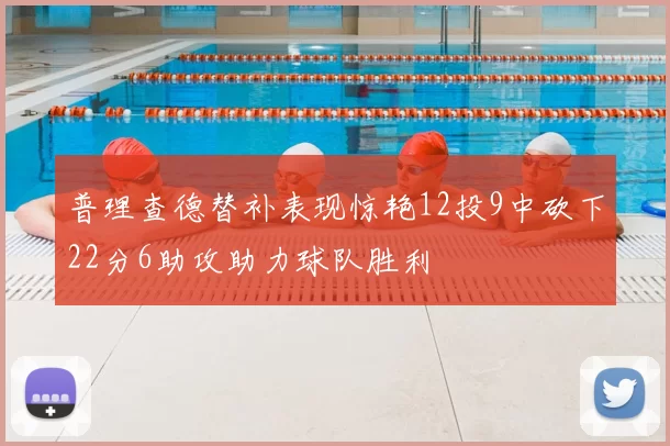 普理查德替补表现惊艳12投9中砍下22分6助攻助力球队胜利
