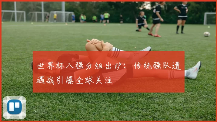 世界杯八强分组出炉:传统强队遭遇战引爆全球关注