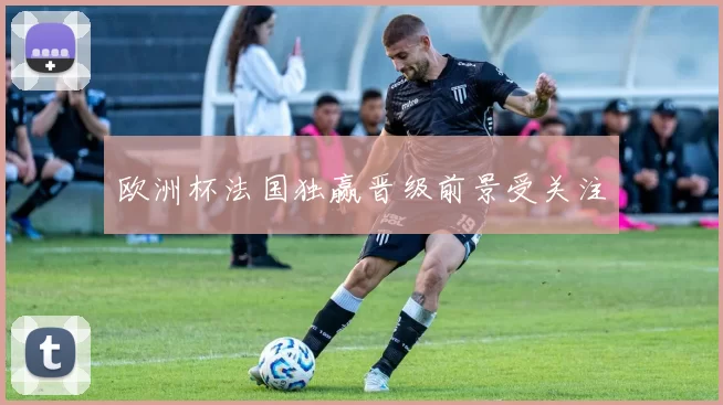 欧洲杯法国独赢晋级前景受关注