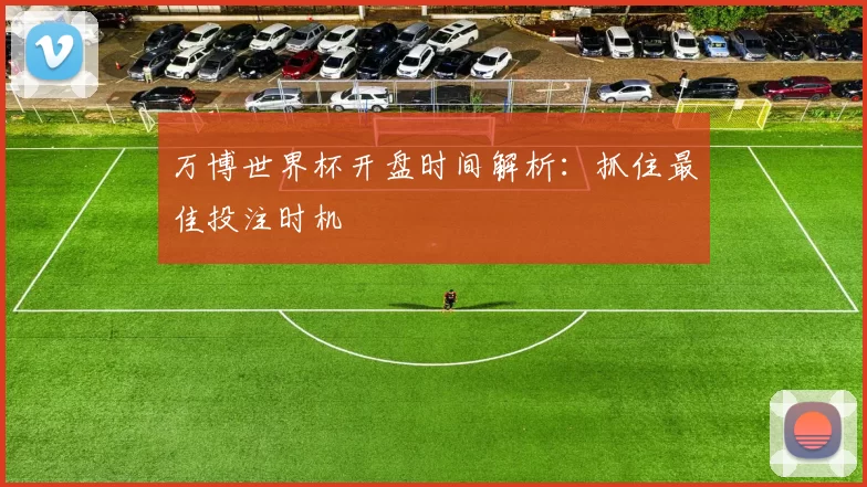 万博世界杯开盘时间解析：抓住最佳投注时机