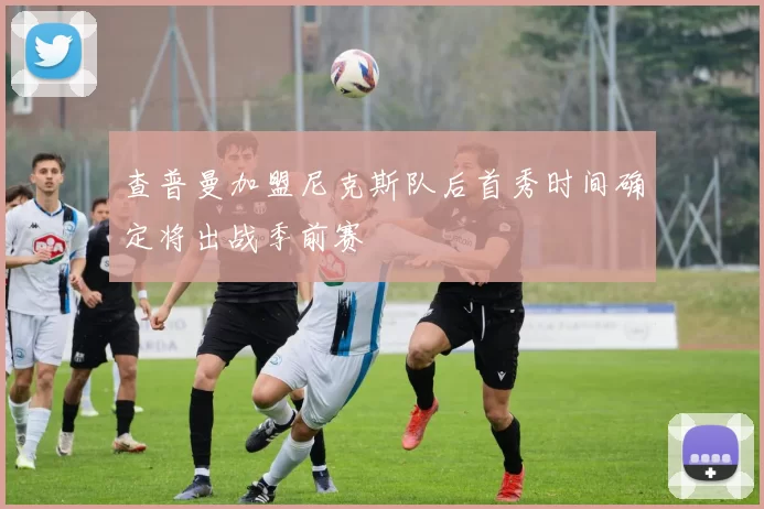 查普曼加盟尼克斯队后首秀时间确定将出战季前赛
