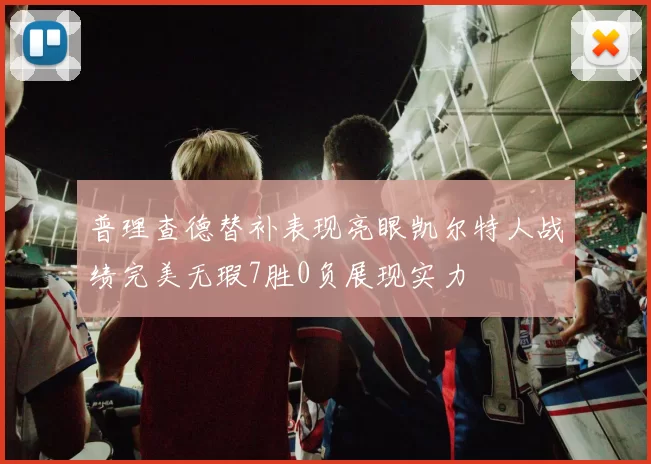 普理查德替补表现亮眼凯尔特人战绩完美无瑕7胜0负展现实力