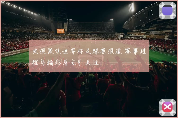 央视聚焦世界杯足球赛报道 赛事进程与精彩看点引关注