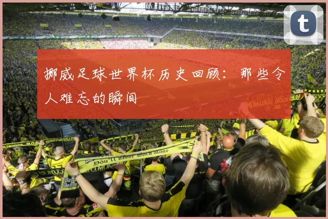 挪威足球世界杯历史回顾：那些令人难忘的瞬间