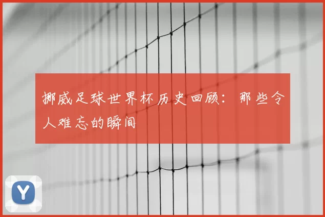 挪威足球世界杯历史回顾:那些令人难忘的瞬间