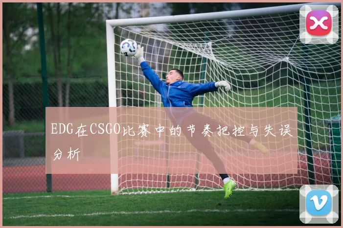 EDG在CSGO比赛中的节奏把控与失误分析