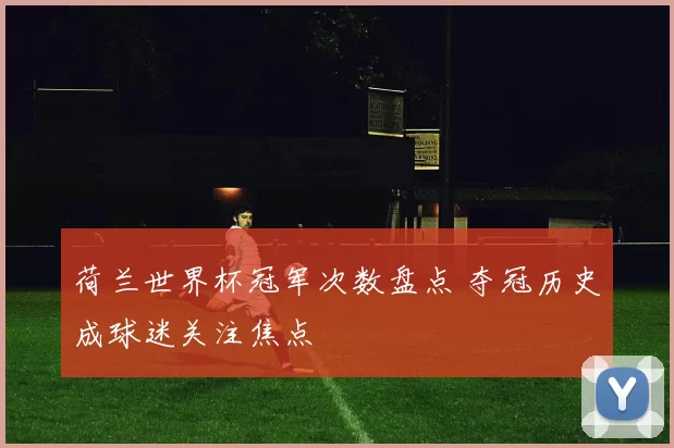荷兰世界杯冠军次数盘点 夺冠历史成球迷关注焦点
