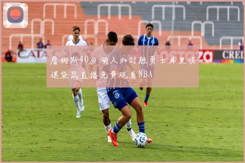 詹姆斯40分湖人加时胜勇士库里伤退袋鼠直播免费观看NBA