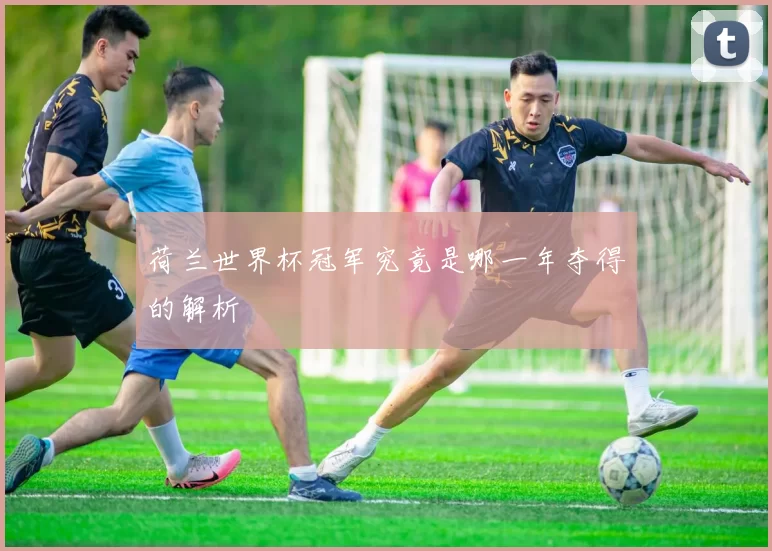 荷兰世界杯冠军究竟是哪一年夺得的解析