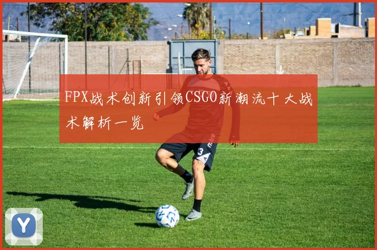 FPX战术创新引领CSGO新潮流十大战术解析一览