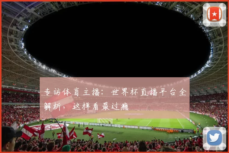 专访体育主播：世界杯直播平台全解析，这样看最过瘾