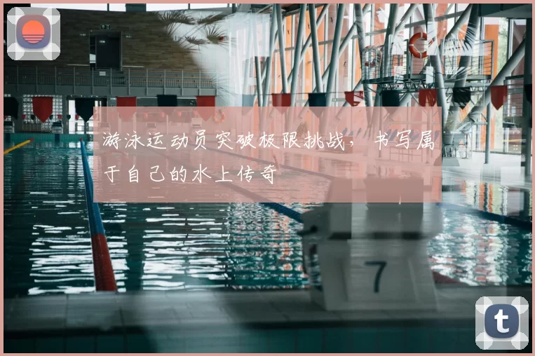 游泳运动员突破极限挑战，书写属于自己的水上传奇