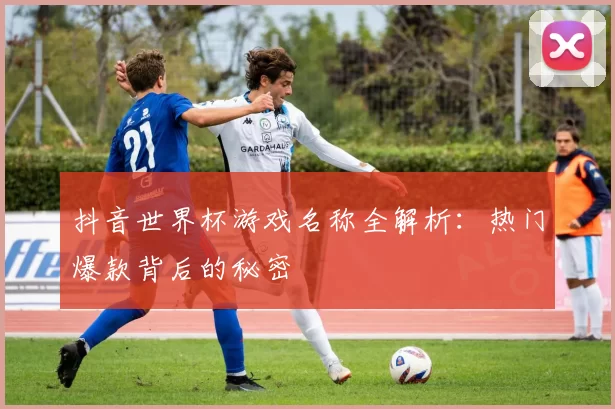 抖音世界杯游戏名称全解析:热门爆款背后的秘密